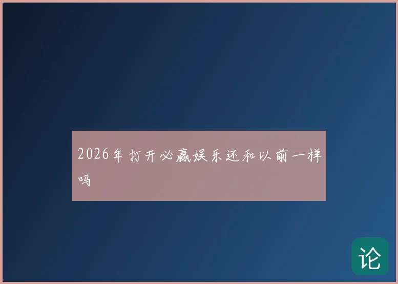 2026年打开必赢娱乐还和以前一样吗